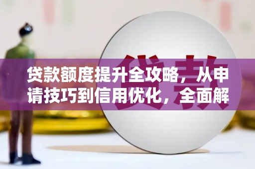 永新贷款额度提升全攻略，从申请技巧到信用优化，全面解析