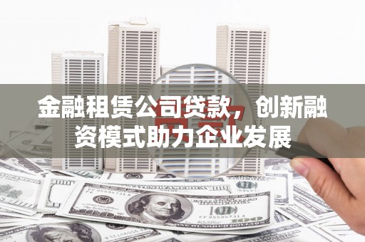 屏边金融租赁公司贷款，创新融资模式助力企业发展