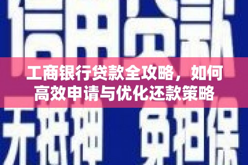 乌马河工商银行贷款全攻略，如何高效申请与优化还款策略
