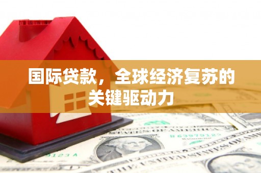 武鸣国际贷款，全球经济复苏的关键驱动力