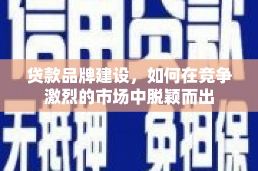 秀山贷款品牌建设，如何在竞争激烈的市场中脱颖而出