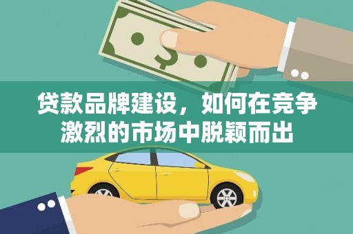 湖北贷款品牌建设，如何在竞争激烈的市场中脱颖而出