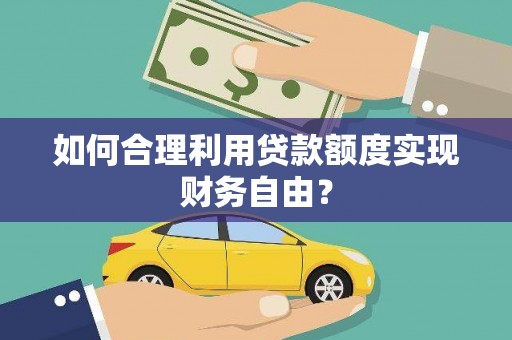 吐鲁番如何合理利用贷款额度实现财务自由？