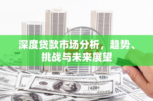 铁山深度贷款市场分析，趋势、挑战与未来展望