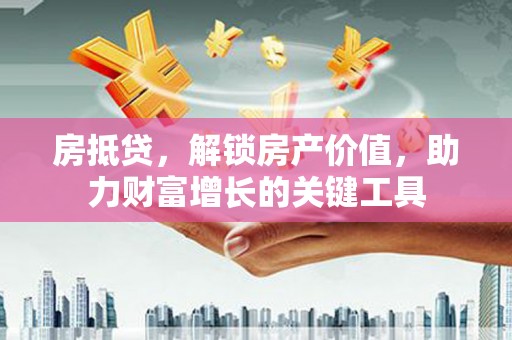 达拉特旗房抵贷，解锁房产价值，助力财富增长的关键工具