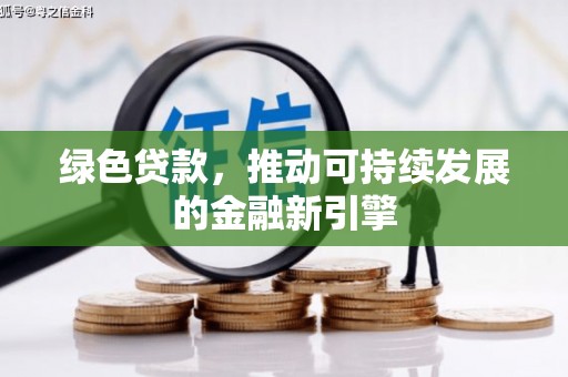 华阴绿色贷款，推动可持续发展的金融新引擎