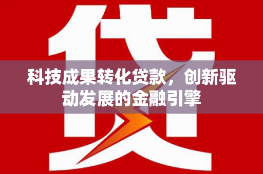 中国香港科技成果转化贷款，创新驱动发展的金融引擎