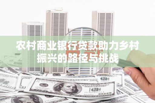 威海农村商业银行贷款助力乡村振兴的路径与挑战