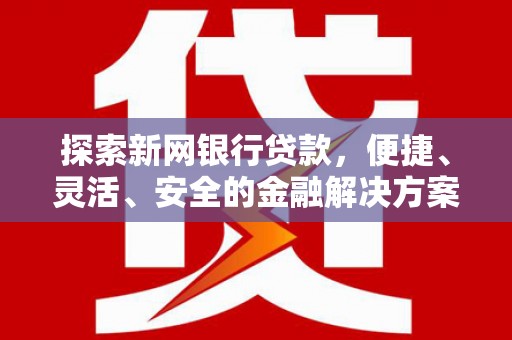 荔城探索新网银行贷款，便捷、灵活、安全的金融解决方案