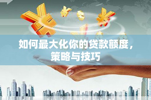阳春如何最大化你的贷款额度，策略与技巧
