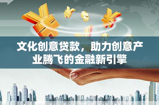 秦淮文化创意贷款，助力创意产业腾飞的金融新引擎