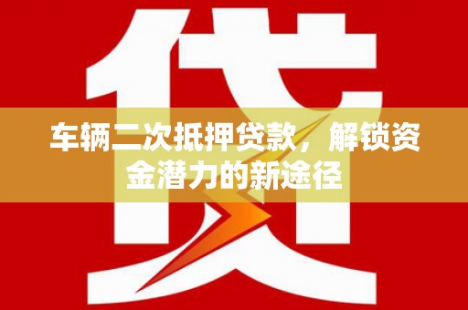 磁县车辆二次抵押贷款，解锁资金潜力的新途径