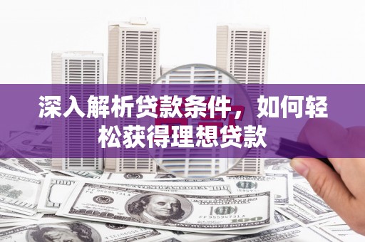 邓州深入解析贷款条件，如何轻松获得理想贷款