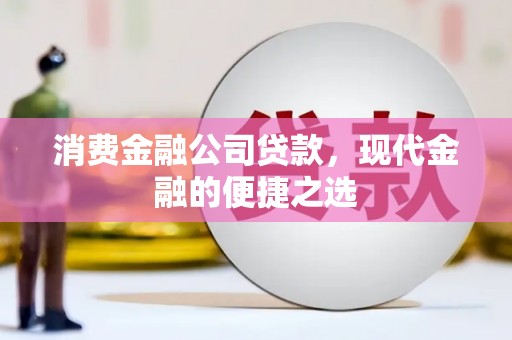 汾西消费金融公司贷款，现代金融的便捷之选