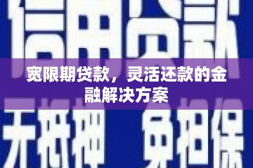 琼中宽限期贷款，灵活还款的金融解决方案