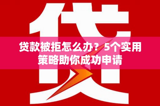 东方贷款被拒怎么办？5个实用策略助你成功申请
