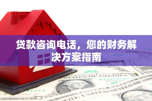 文安贷款咨询电话，您的财务解决方案指南