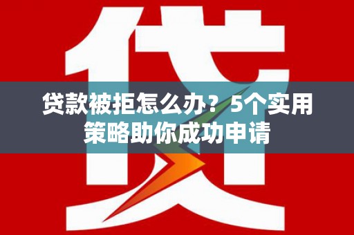 禄丰贷款被拒怎么办？5个实用策略助你成功申请