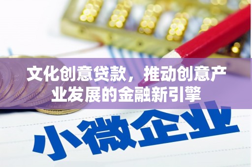 平南文化创意贷款，推动创意产业发展的金融新引擎