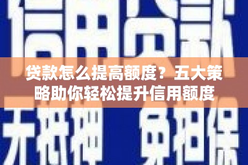 通江贷款怎么提高额度？五大策略助你轻松提升信用额度