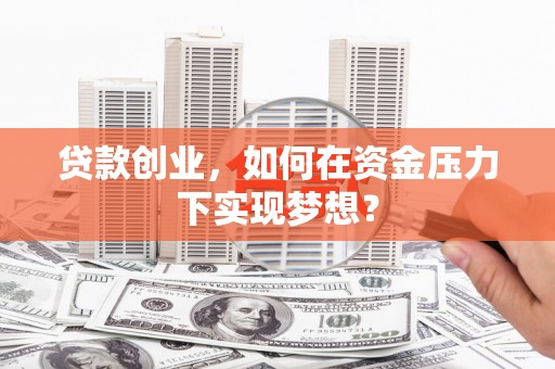 长安贷款创业，如何在资金压力下实现梦想？