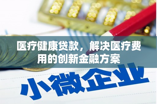 琼结医疗健康贷款，解决医疗费用的创新金融方案
