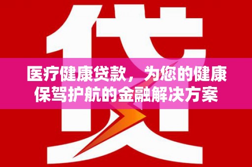安岳医疗健康贷款，为您的健康保驾护航的金融解决方案