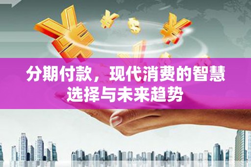 福海分期付款，现代消费的智慧选择与未来趋势