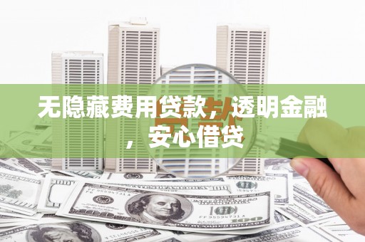 长兴无隐藏费用贷款，透明金融，安心借贷