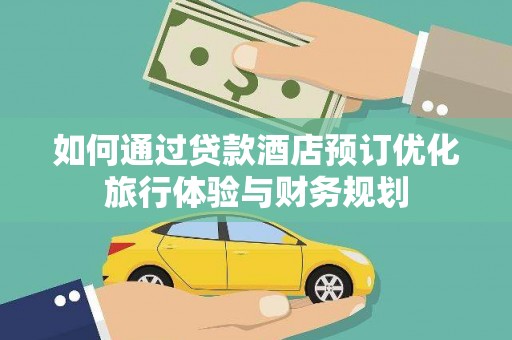 阜康如何通过贷款酒店预订优化旅行体验与财务规划