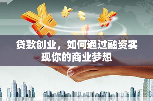 汶上贷款创业，如何通过融资实现你的商业梦想
