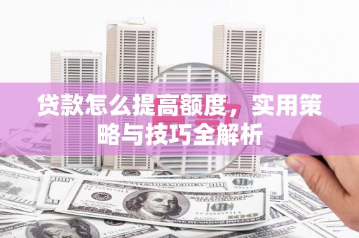 潜江贷款怎么提高额度，实用策略与技巧全解析