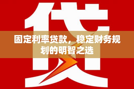 侯马固定利率贷款，稳定财务规划的明智之选