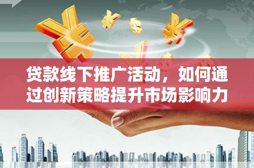 周宁贷款线下推广活动，如何通过创新策略提升市场影响力