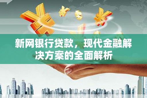 崁顶新网银行贷款，现代金融解决方案的全面解析