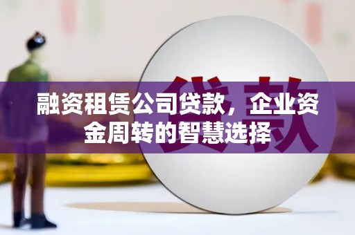桦南融资租赁公司贷款，企业资金周转的智慧选择