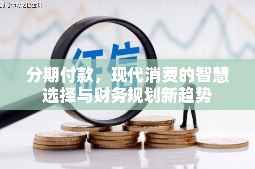 三明分期付款，现代消费的智慧选择与财务规划新趋势