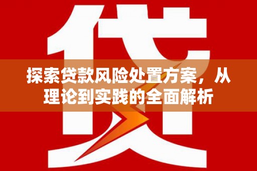 砚山探索贷款风险处置方案，从理论到实践的全面解析
