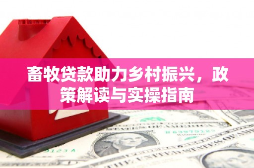 郎溪畜牧贷款助力乡村振兴，政策解读与实操指南