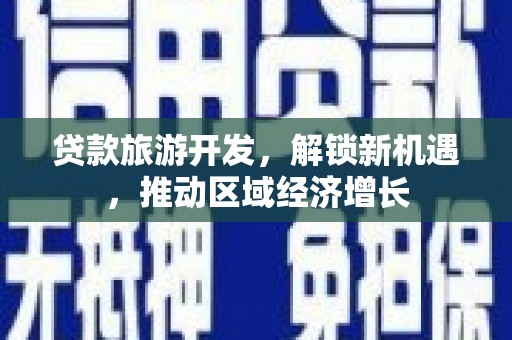 自贡贷款旅游开发，解锁新机遇，推动区域经济增长