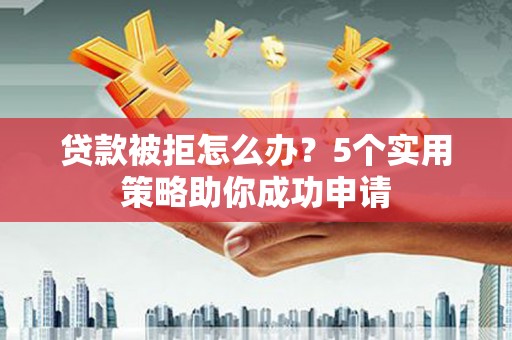 林内贷款被拒怎么办？5个实用策略助你成功申请