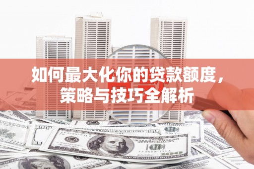 黄埔如何最大化你的贷款额度，策略与技巧全解析