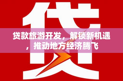 防城贷款旅游开发，解锁新机遇，推动地方经济腾飞