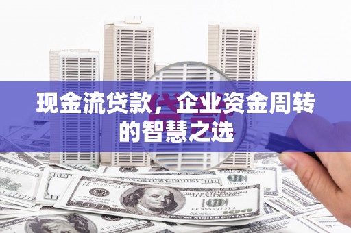 木里现金流贷款，企业资金周转的智慧之选