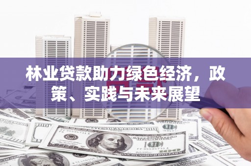 平和林业贷款助力绿色经济，政策、实践与未来展望