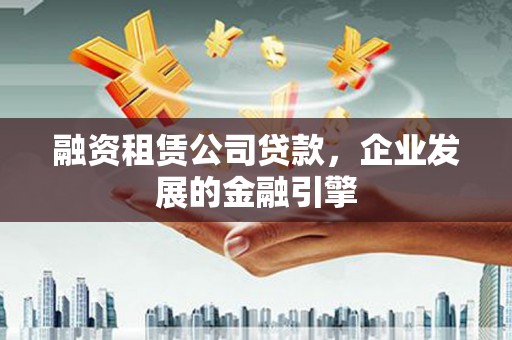 安宁融资租赁公司贷款，企业发展的金融引擎