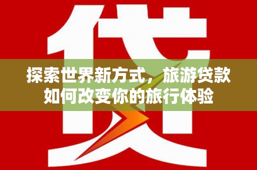 宜君探索世界新方式，旅游贷款如何改变你的旅行体验