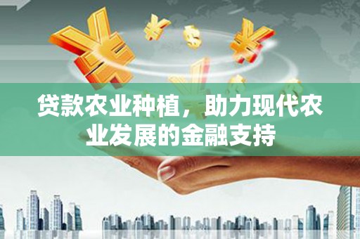 鹰潭贷款农业种植，助力现代农业发展的金融支持