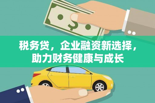 贵溪税务贷，企业融资新选择，助力财务健康与成长